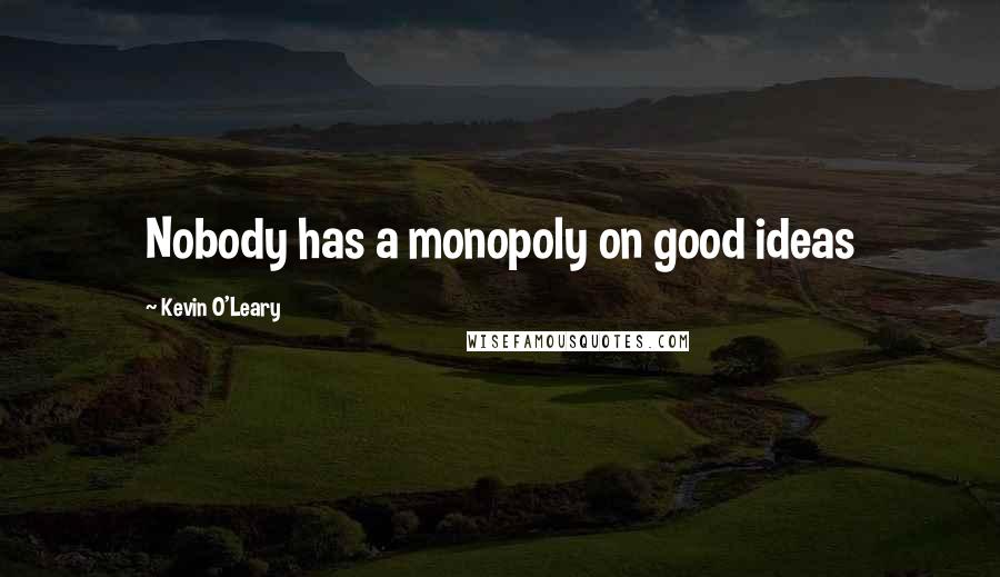 Kevin O'Leary Quotes: Nobody has a monopoly on good ideas