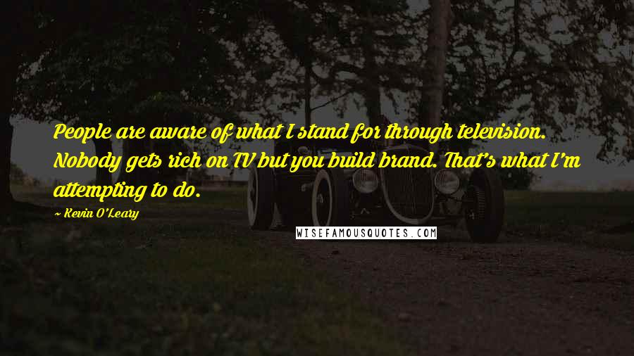 Kevin O'Leary Quotes: People are aware of what I stand for through television. Nobody gets rich on TV but you build brand. That's what I'm attempting to do.