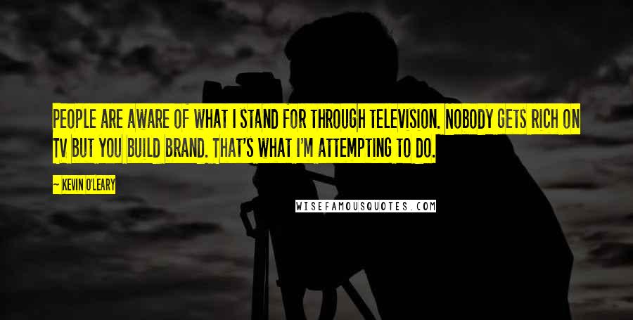 Kevin O'Leary Quotes: People are aware of what I stand for through television. Nobody gets rich on TV but you build brand. That's what I'm attempting to do.