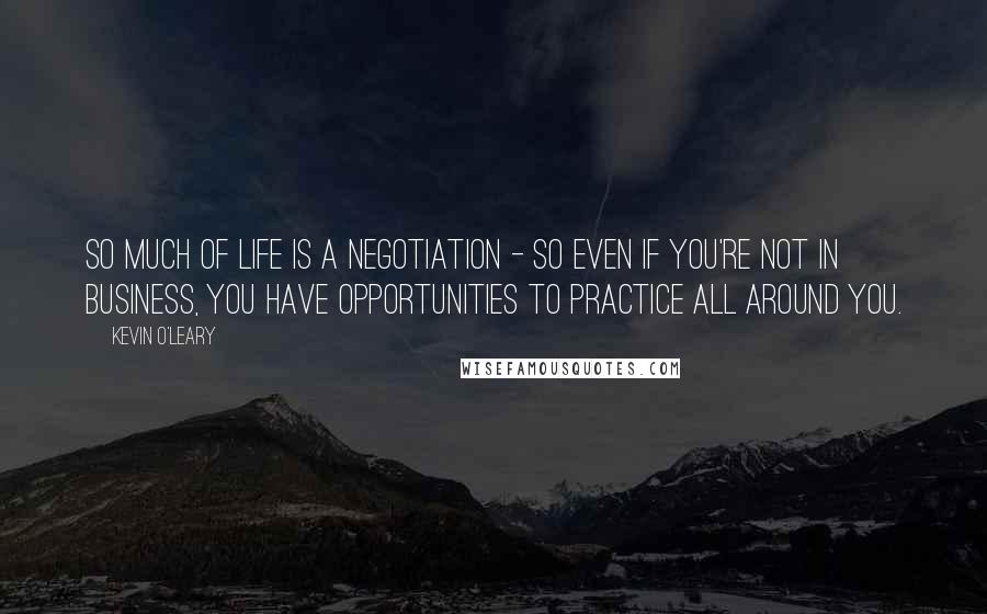 Kevin O'Leary Quotes: So much of life is a negotiation - so even if you're not in business, you have opportunities to practice all around you.