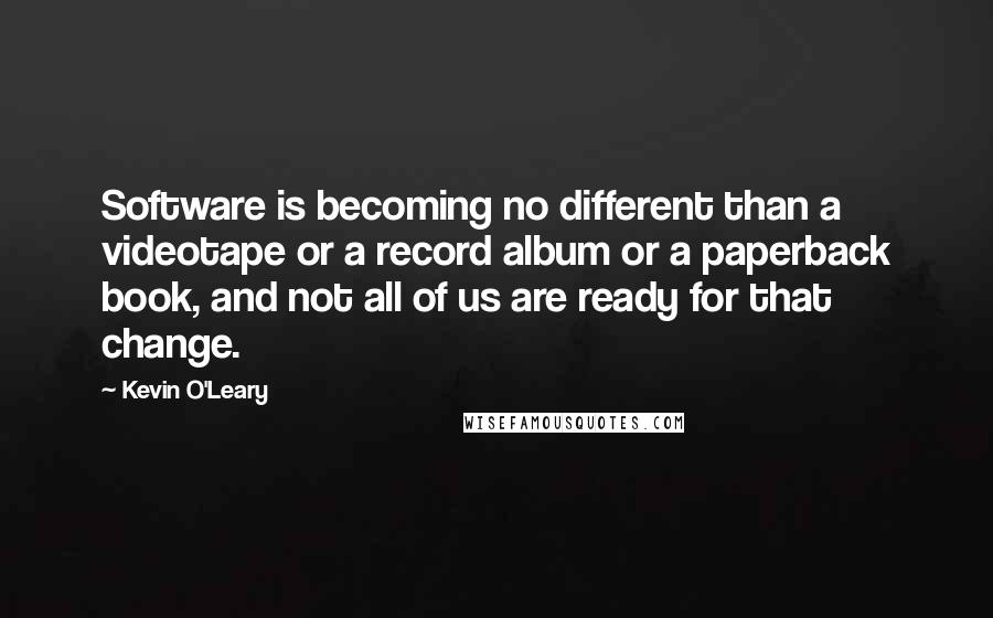 Kevin O'Leary Quotes: Software is becoming no different than a videotape or a record album or a paperback book, and not all of us are ready for that change.