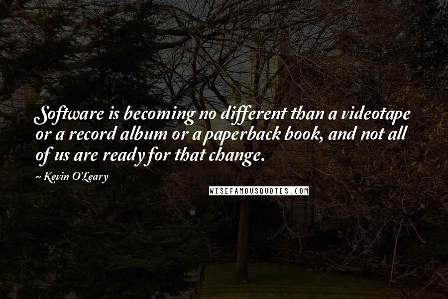 Kevin O'Leary Quotes: Software is becoming no different than a videotape or a record album or a paperback book, and not all of us are ready for that change.