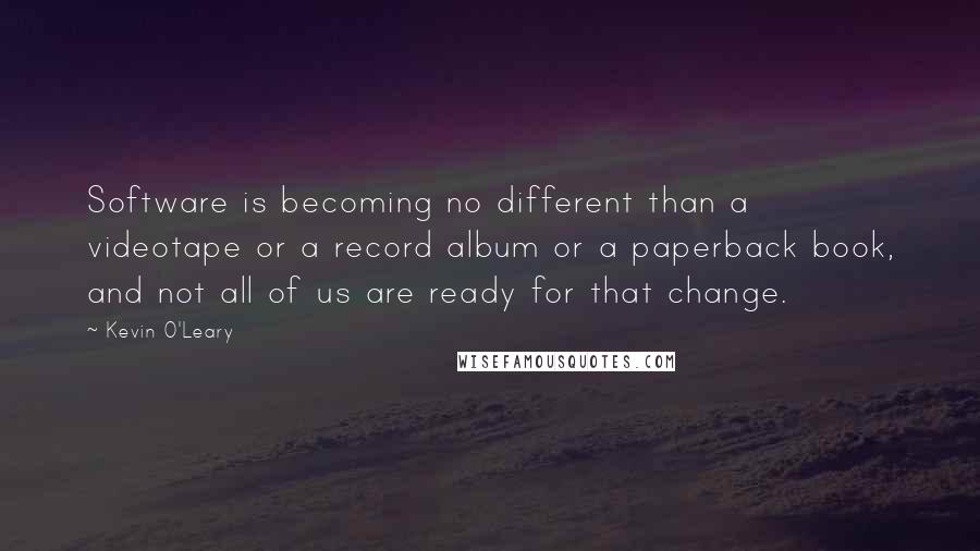 Kevin O'Leary Quotes: Software is becoming no different than a videotape or a record album or a paperback book, and not all of us are ready for that change.