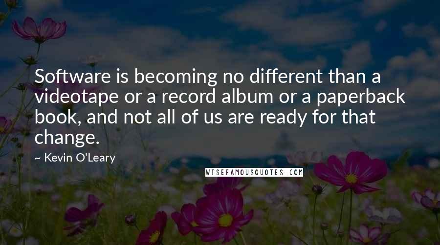 Kevin O'Leary Quotes: Software is becoming no different than a videotape or a record album or a paperback book, and not all of us are ready for that change.