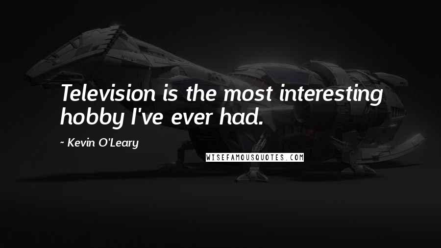 Kevin O'Leary Quotes: Television is the most interesting hobby I've ever had.