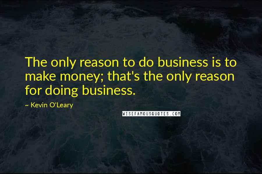 Kevin O'Leary Quotes: The only reason to do business is to make money; that's the only reason for doing business.