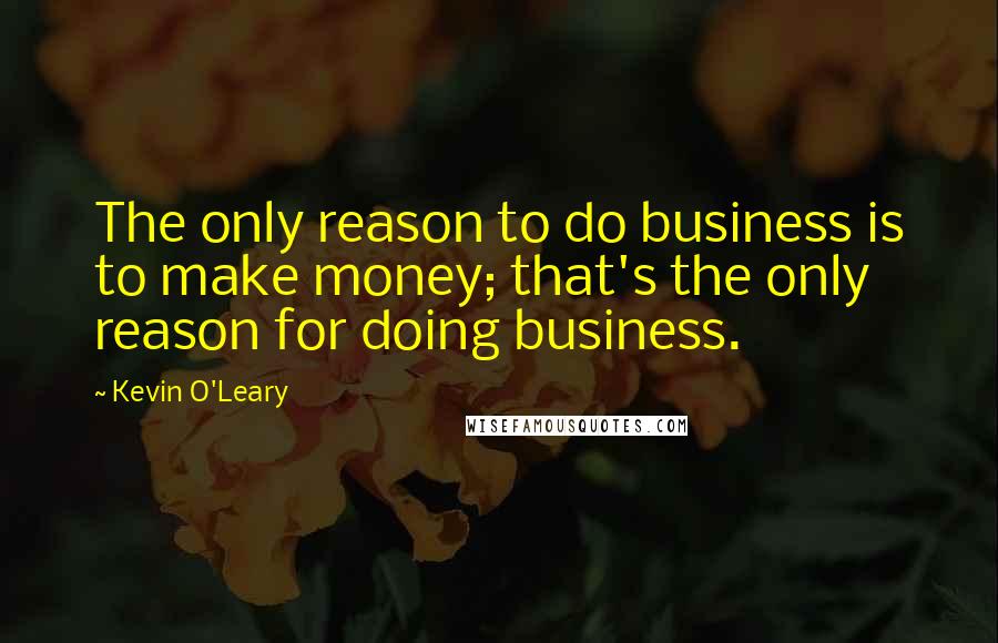 Kevin O'Leary Quotes: The only reason to do business is to make money; that's the only reason for doing business.