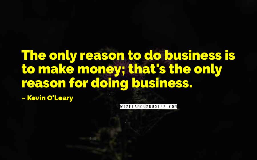 Kevin O'Leary Quotes: The only reason to do business is to make money; that's the only reason for doing business.