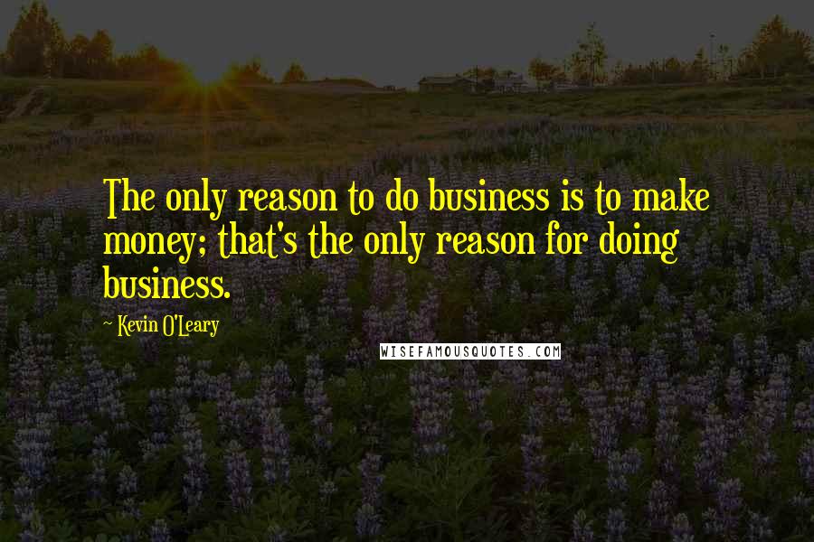 Kevin O'Leary Quotes: The only reason to do business is to make money; that's the only reason for doing business.