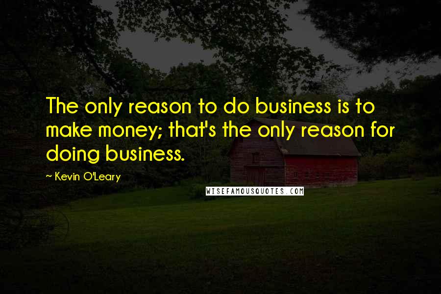 Kevin O'Leary Quotes: The only reason to do business is to make money; that's the only reason for doing business.