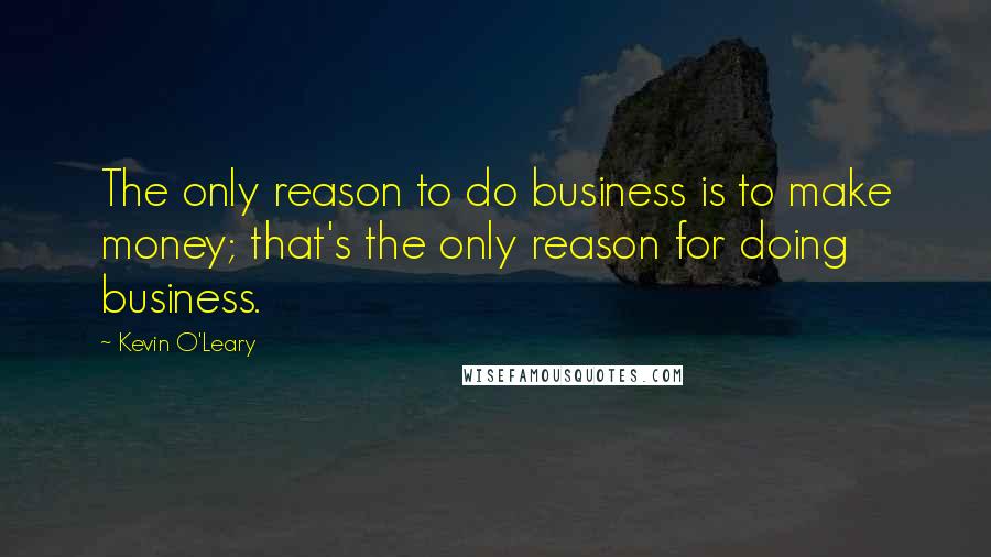 Kevin O'Leary Quotes: The only reason to do business is to make money; that's the only reason for doing business.