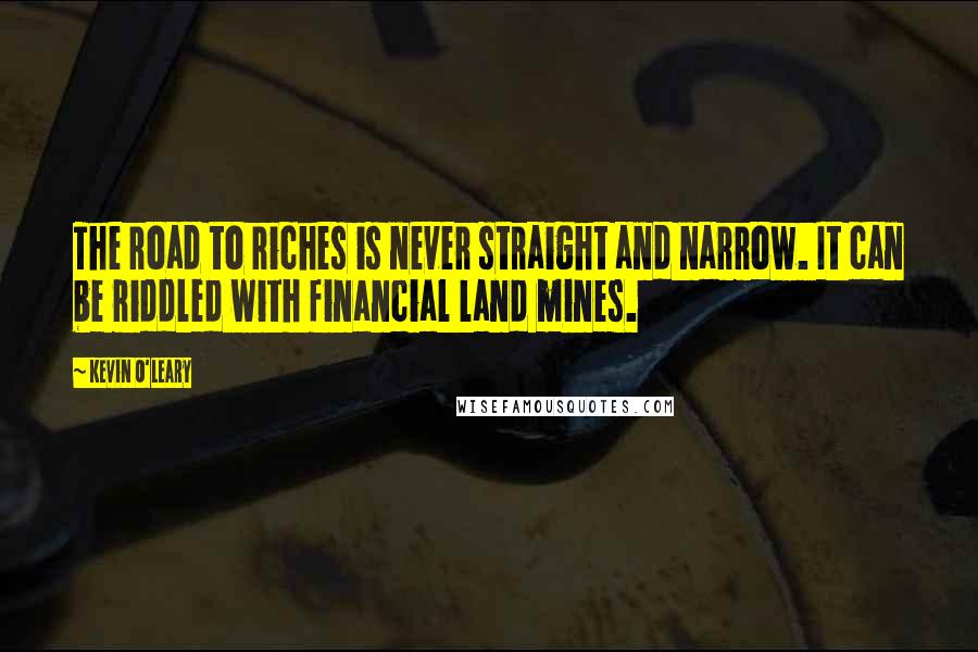 Kevin O'Leary Quotes: The road to riches is never straight and narrow. It can be riddled with financial land mines.