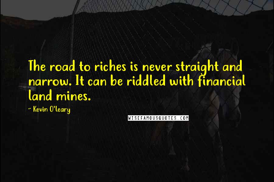 Kevin O'Leary Quotes: The road to riches is never straight and narrow. It can be riddled with financial land mines.