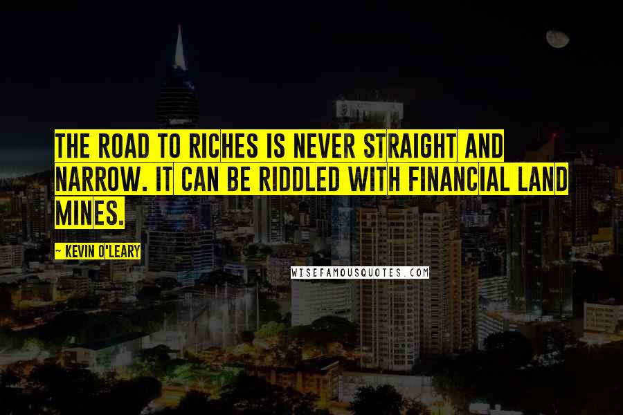 Kevin O'Leary Quotes: The road to riches is never straight and narrow. It can be riddled with financial land mines.