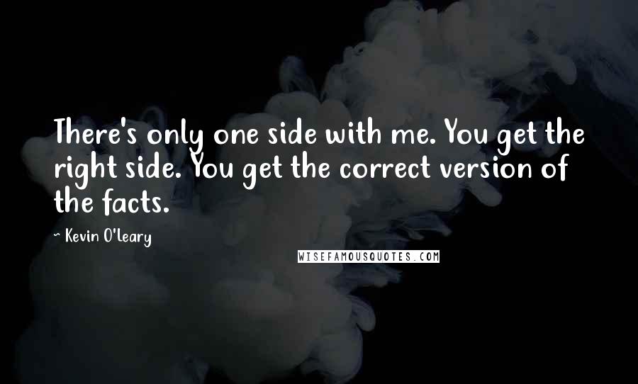 Kevin O'Leary Quotes: There's only one side with me. You get the right side. You get the correct version of the facts.