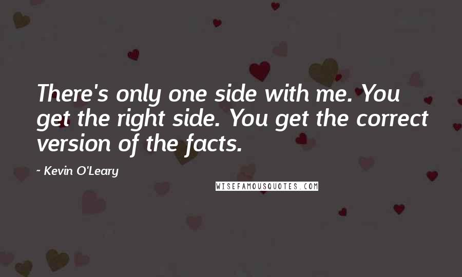 Kevin O'Leary Quotes: There's only one side with me. You get the right side. You get the correct version of the facts.