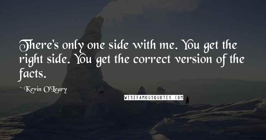 Kevin O'Leary Quotes: There's only one side with me. You get the right side. You get the correct version of the facts.