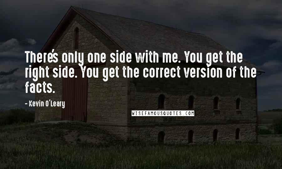 Kevin O'Leary Quotes: There's only one side with me. You get the right side. You get the correct version of the facts.