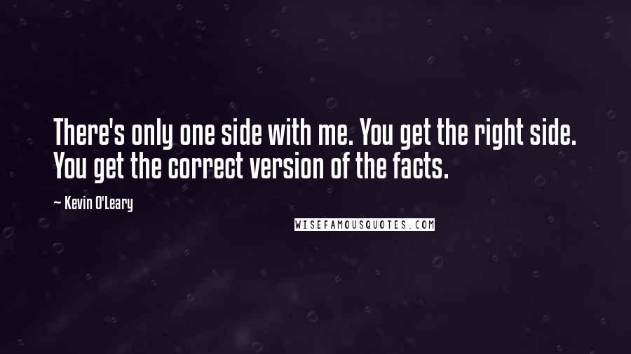 Kevin O'Leary Quotes: There's only one side with me. You get the right side. You get the correct version of the facts.