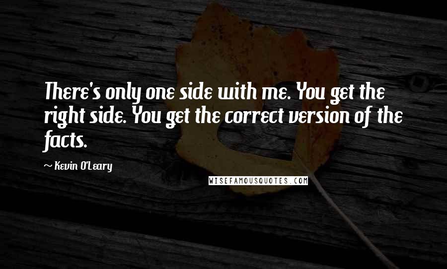 Kevin O'Leary Quotes: There's only one side with me. You get the right side. You get the correct version of the facts.