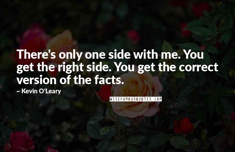 Kevin O'Leary Quotes: There's only one side with me. You get the right side. You get the correct version of the facts.