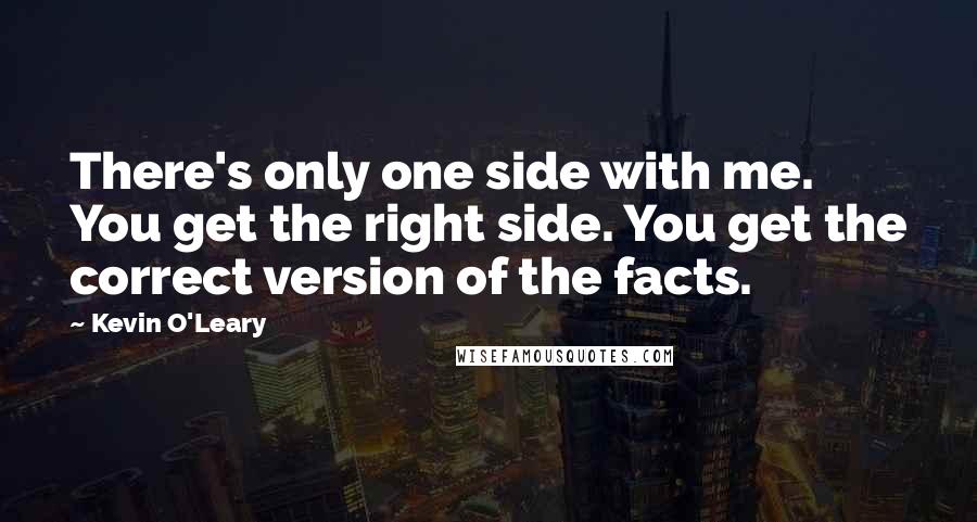 Kevin O'Leary Quotes: There's only one side with me. You get the right side. You get the correct version of the facts.