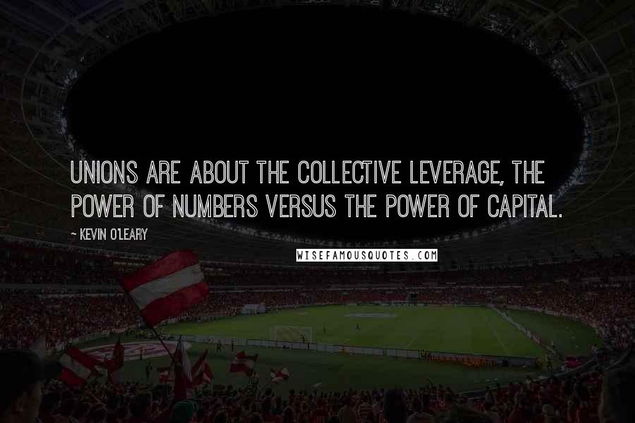 Kevin O'Leary Quotes: Unions are about the collective leverage, the power of numbers versus the power of capital.