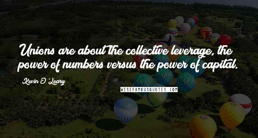 Kevin O'Leary Quotes: Unions are about the collective leverage, the power of numbers versus the power of capital.