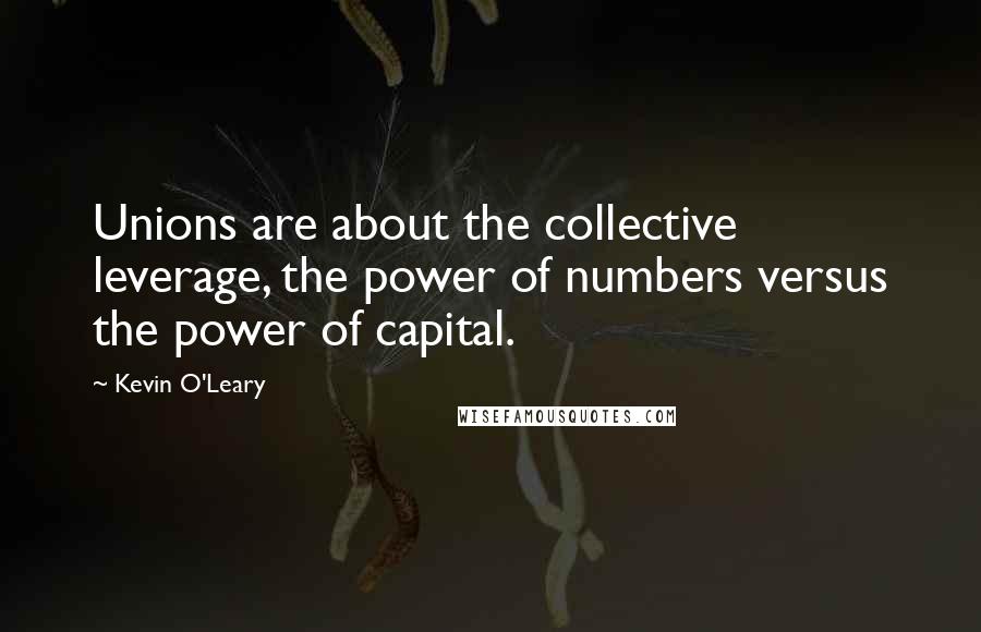 Kevin O'Leary Quotes: Unions are about the collective leverage, the power of numbers versus the power of capital.