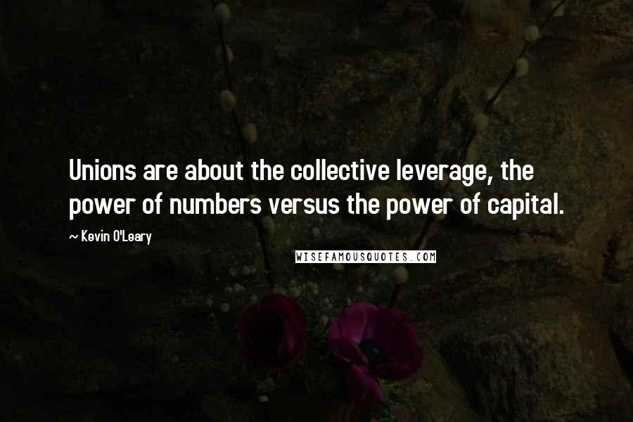 Kevin O'Leary Quotes: Unions are about the collective leverage, the power of numbers versus the power of capital.