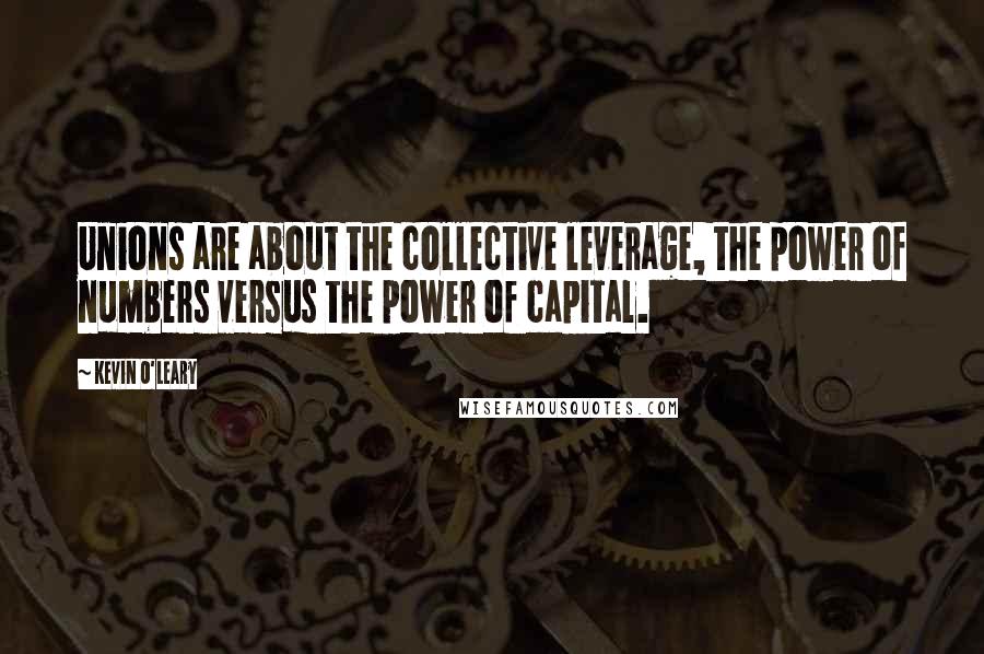 Kevin O'Leary Quotes: Unions are about the collective leverage, the power of numbers versus the power of capital.