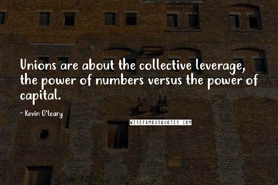 Kevin O'Leary Quotes: Unions are about the collective leverage, the power of numbers versus the power of capital.