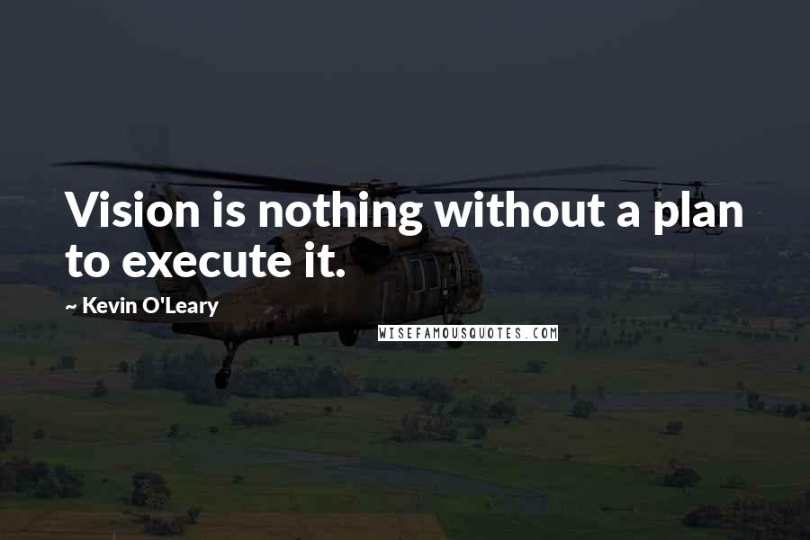 Kevin O'Leary Quotes: Vision is nothing without a plan to execute it.