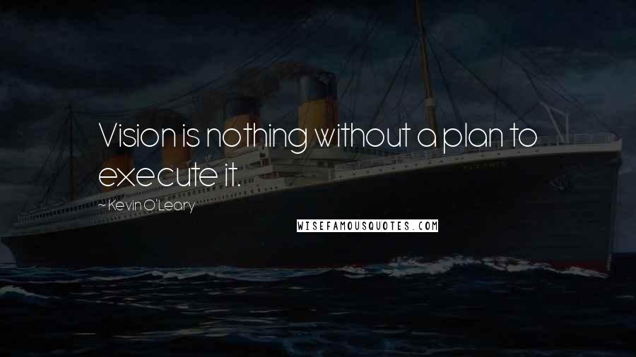 Kevin O'Leary Quotes: Vision is nothing without a plan to execute it.