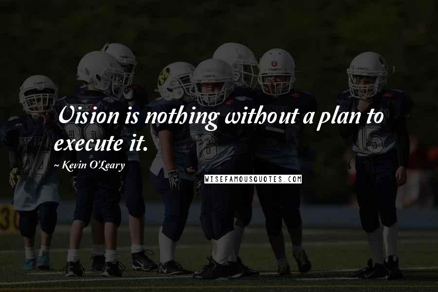 Kevin O'Leary Quotes: Vision is nothing without a plan to execute it.