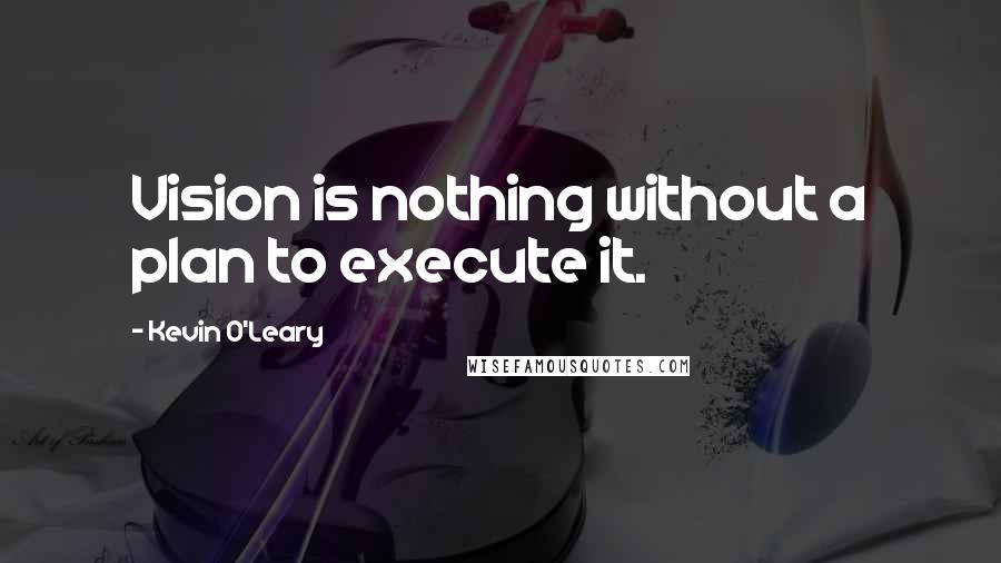 Kevin O'Leary Quotes: Vision is nothing without a plan to execute it.