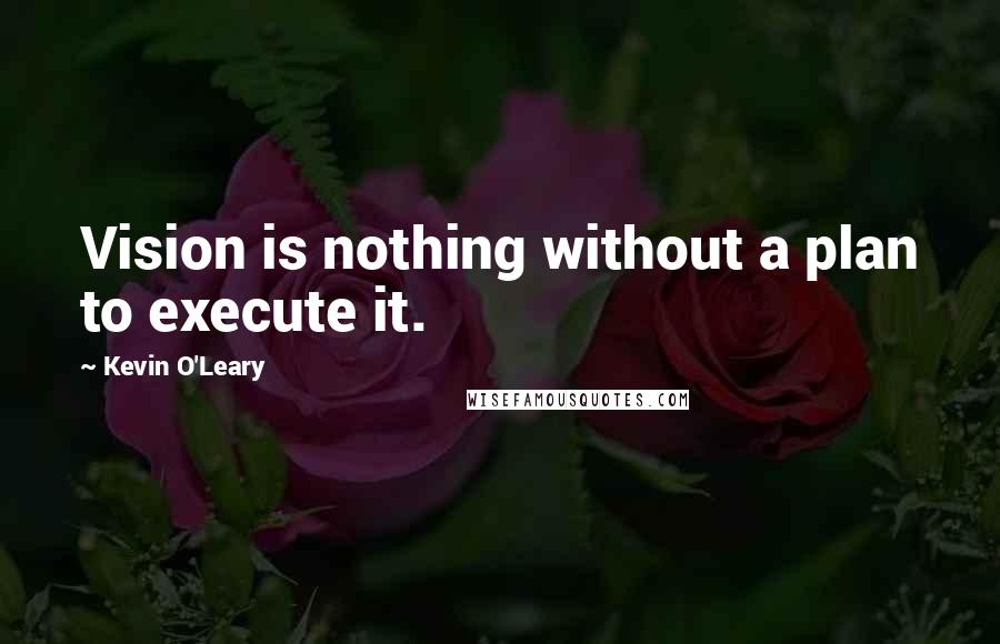 Kevin O'Leary Quotes: Vision is nothing without a plan to execute it.