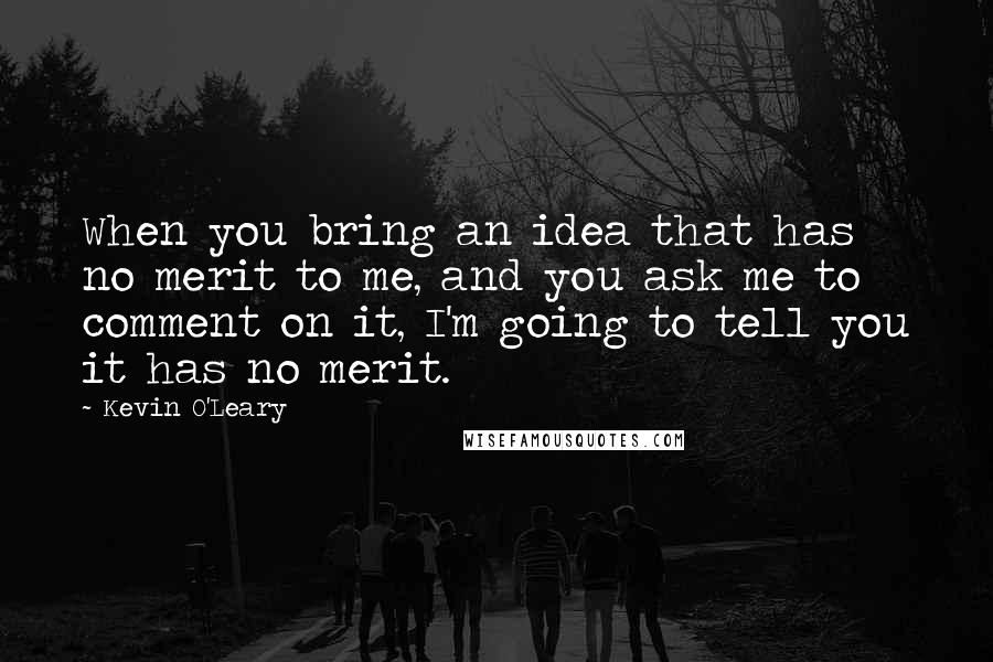 Kevin O'Leary Quotes: When you bring an idea that has no merit to me, and you ask me to comment on it, I'm going to tell you it has no merit.