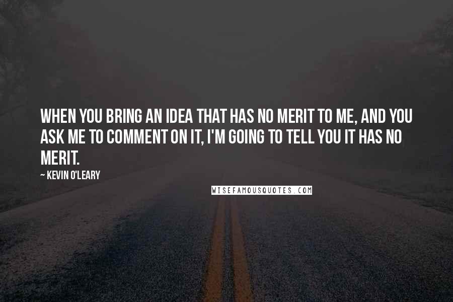 Kevin O'Leary Quotes: When you bring an idea that has no merit to me, and you ask me to comment on it, I'm going to tell you it has no merit.