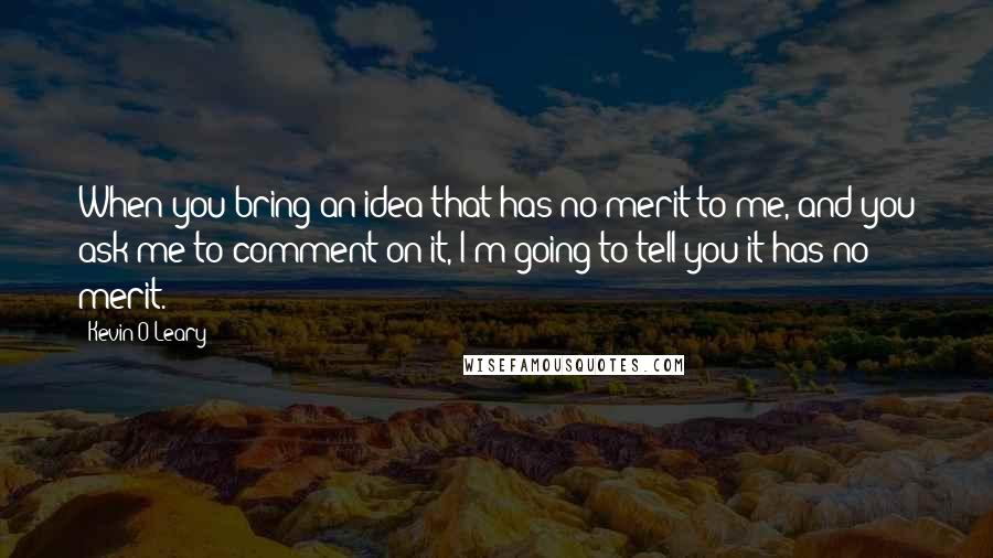 Kevin O'Leary Quotes: When you bring an idea that has no merit to me, and you ask me to comment on it, I'm going to tell you it has no merit.