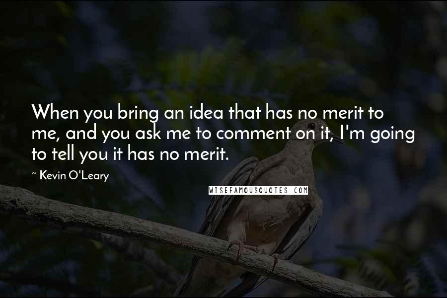 Kevin O'Leary Quotes: When you bring an idea that has no merit to me, and you ask me to comment on it, I'm going to tell you it has no merit.