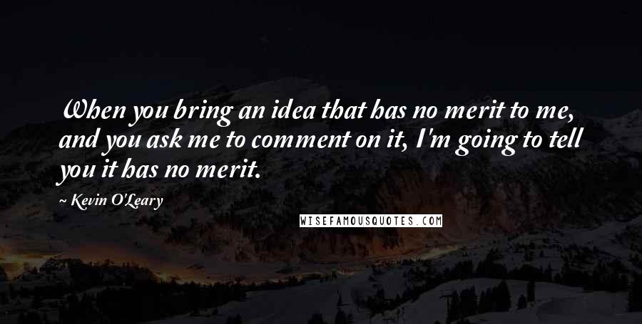 Kevin O'Leary Quotes: When you bring an idea that has no merit to me, and you ask me to comment on it, I'm going to tell you it has no merit.