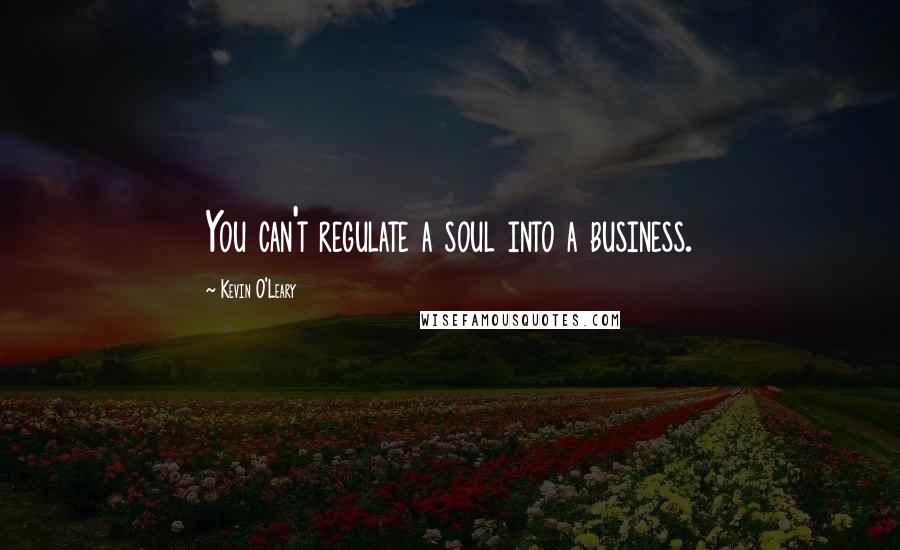 Kevin O'Leary Quotes: You can't regulate a soul into a business.