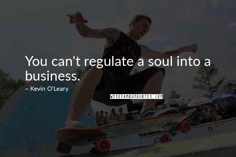 Kevin O'Leary Quotes: You can't regulate a soul into a business.