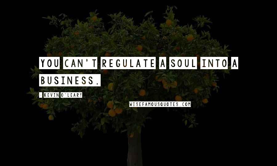 Kevin O'Leary Quotes: You can't regulate a soul into a business.