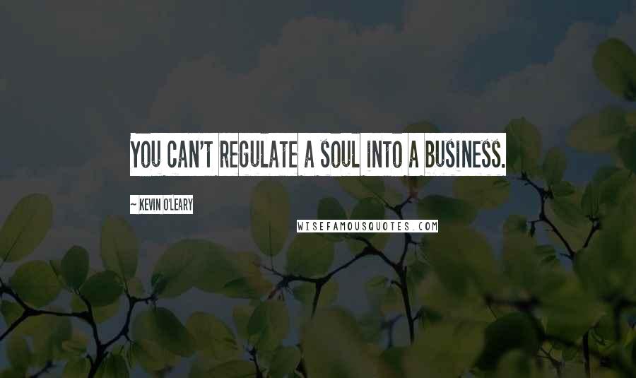 Kevin O'Leary Quotes: You can't regulate a soul into a business.