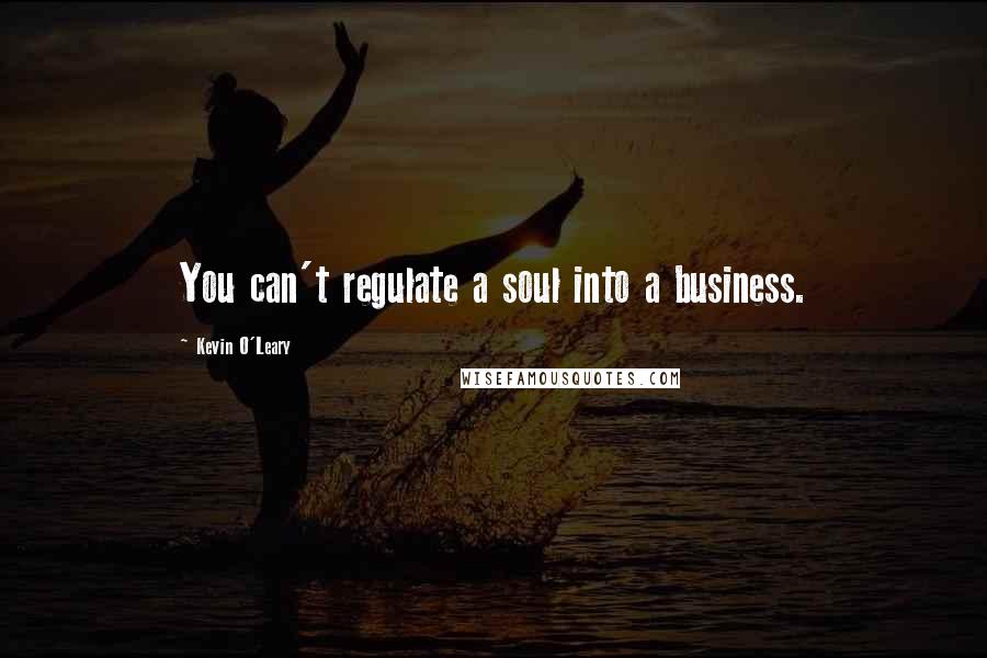 Kevin O'Leary Quotes: You can't regulate a soul into a business.