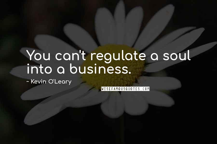 Kevin O'Leary Quotes: You can't regulate a soul into a business.