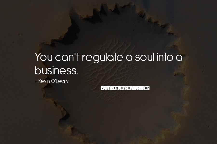 Kevin O'Leary Quotes: You can't regulate a soul into a business.