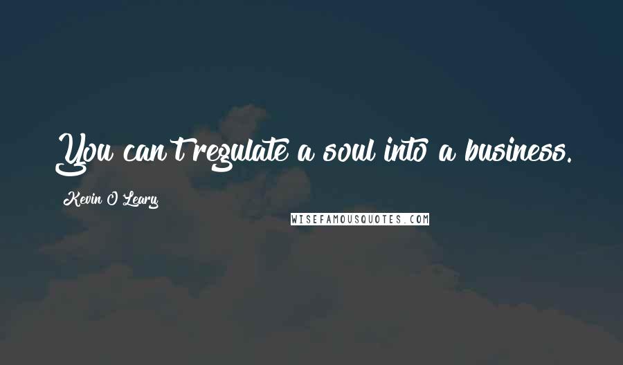 Kevin O'Leary Quotes: You can't regulate a soul into a business.